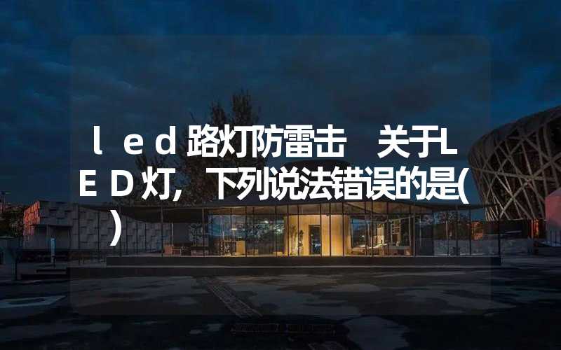 led路灯防雷击 关于LED灯,下列说法错误的是( )